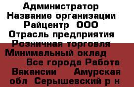 Администратор › Название организации ­ Райцентр, ООО › Отрасль предприятия ­ Розничная торговля › Минимальный оклад ­ 23 000 - Все города Работа » Вакансии   . Амурская обл.,Серышевский р-н